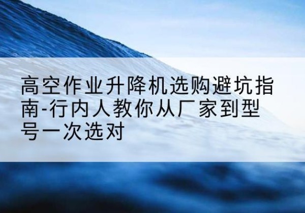 鼓楼升降平台厂家-高空作业升降机选购避坑指南-行内人教你从厂家到型号一次选对