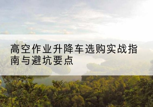 鼓楼升降车怎么选-高空作业升降车选购实战指南与避坑要点