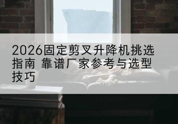 鼓楼固定剪叉升降机厂家推荐-2026固定剪叉升降机挑选指南 靠谱厂家参考与选型技巧